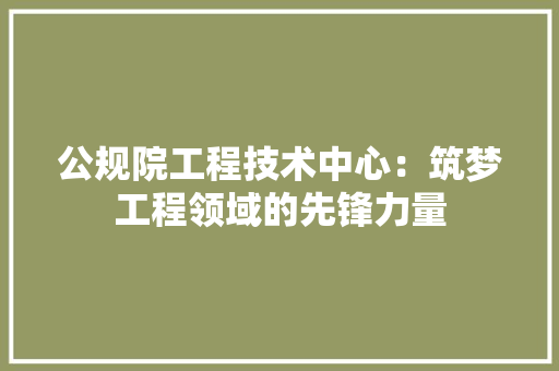 公规院工程技术中心：筑梦工程领域的先锋力量