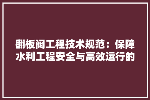 翻板阀工程技术规范：保障水利工程安全与高效运行的得力助手 室内设计