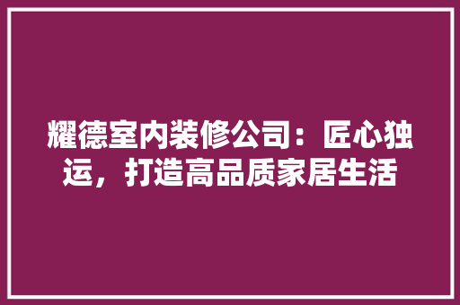 耀德室内装修公司：匠心独运，打造高品质家居生活 室内设计