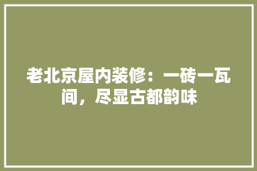 老北京屋内装修：一砖一瓦间，尽显古都韵味