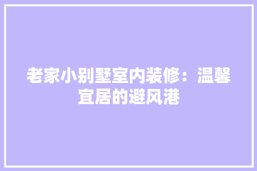 老家小别墅室内装修：温馨宜居的避风港 室内设计