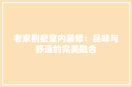 老家别墅室内装修：品味与舒适的完美融合