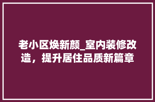 老小区焕新颜_室内装修改造，提升居住品质新篇章 室内设计