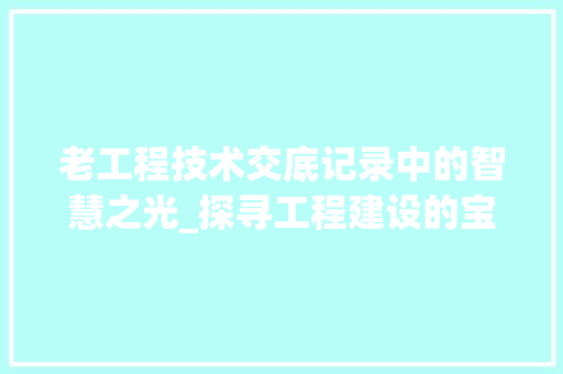 老工程技术交底记录中的智慧之光_探寻工程建设的宝贵经验 室内设计