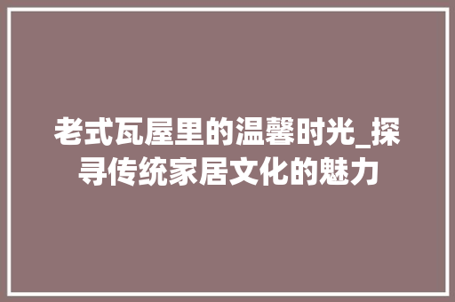老式瓦屋里的温馨时光_探寻传统家居文化的魅力 室内设计