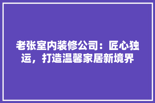 老张室内装修公司：匠心独运，打造温馨家居新境界 室内设计