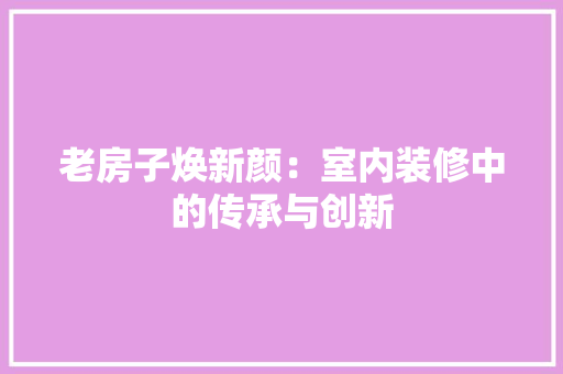 老房子焕新颜：室内装修中的传承与创新