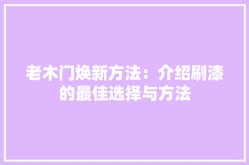 老木门焕新方法：介绍刷漆的最佳选择与方法