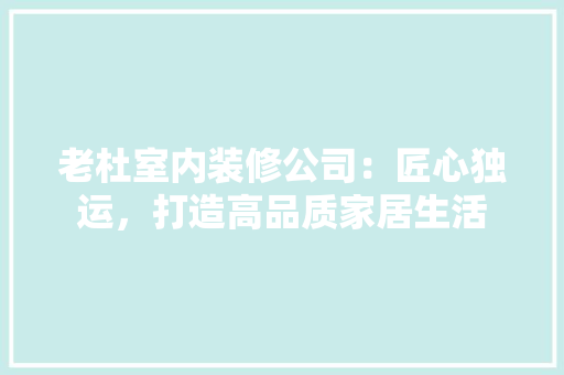 老杜室内装修公司：匠心独运，打造高品质家居生活 室内设计