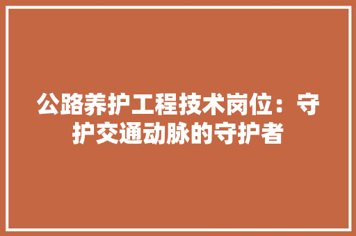 公路养护工程技术岗位：守护交通动脉的守护者 家居装修