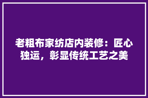 老粗布家纺店内装修：匠心独运，彰显传统工艺之美 室内设计
