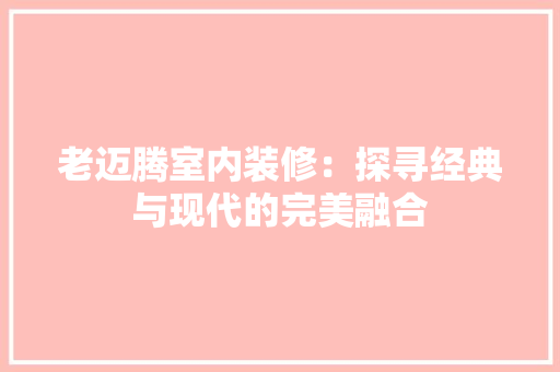 老迈腾室内装修：探寻经典与现代的完美融合 室内设计