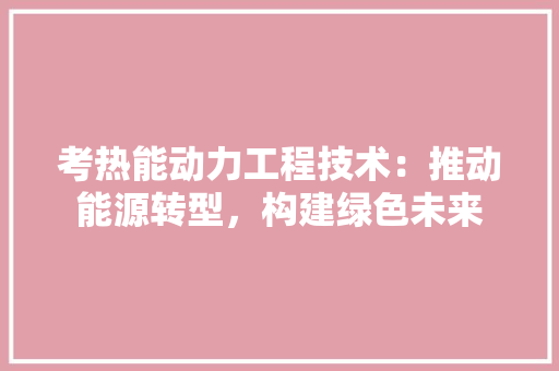 考热能动力工程技术：推动能源转型，构建绿色未来 室内设计