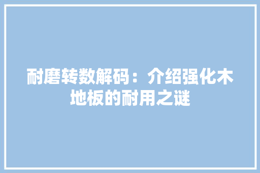 耐磨转数解码：介绍强化木地板的耐用之谜