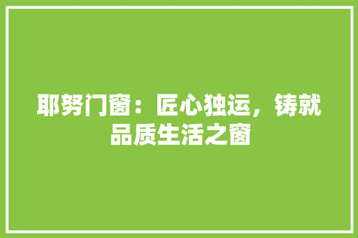 耶努门窗：匠心独运，铸就品质生活之窗 室内设计