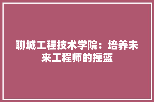 聊城工程技术学院：培养未来工程师的摇篮