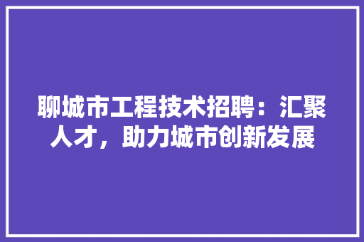 聊城市工程技术招聘：汇聚人才，助力城市创新发展