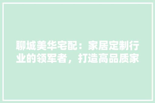 聊城美华宅配：家居定制行业的领军者，打造高品质家居生活 室内设计