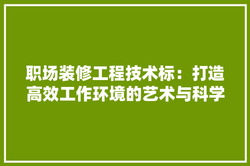 职场装修工程技术标：打造高效工作环境的艺术与科学 室内设计