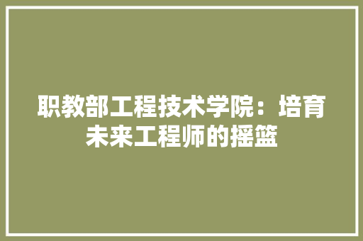 职教部工程技术学院：培育未来工程师的摇篮