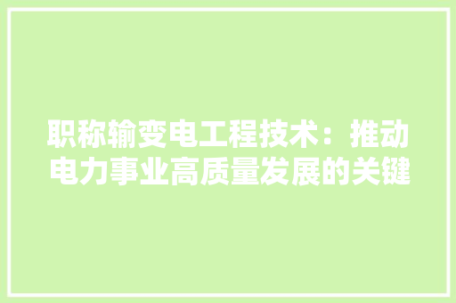 职称输变电工程技术：推动电力事业高质量发展的关键力量 室内设计
