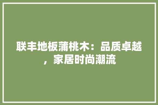 联丰地板蒲桃木：品质卓越，家居时尚潮流