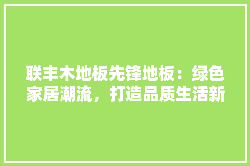 联丰木地板先锋地板：绿色家居潮流，打造品质生活新风尚 室内设计
