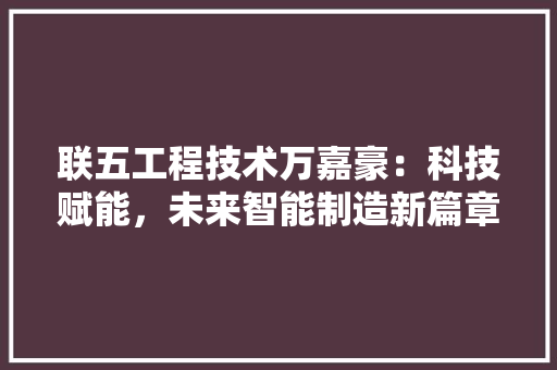 联五工程技术万嘉豪：科技赋能，未来智能制造新篇章