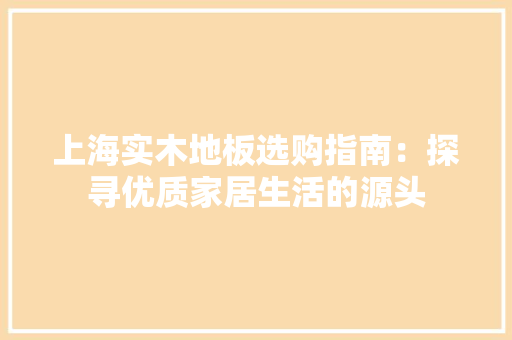 上海实木地板选购指南：探寻优质家居生活的源头 地板材料