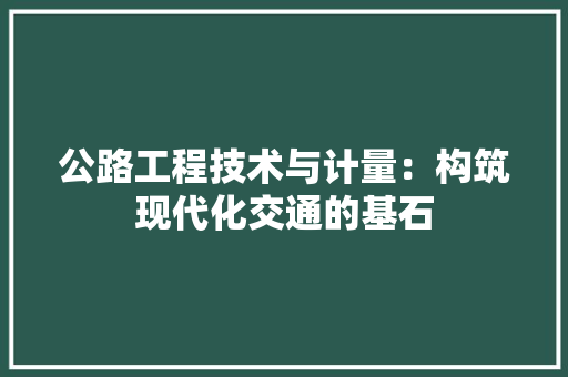 公路工程技术与计量：构筑现代化交通的基石
