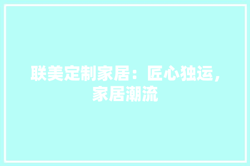联美定制家居：匠心独运，家居潮流 室内设计