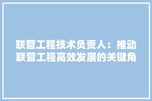 联营工程技术负责人：推动联营工程高效发展的关键角色 室内设计