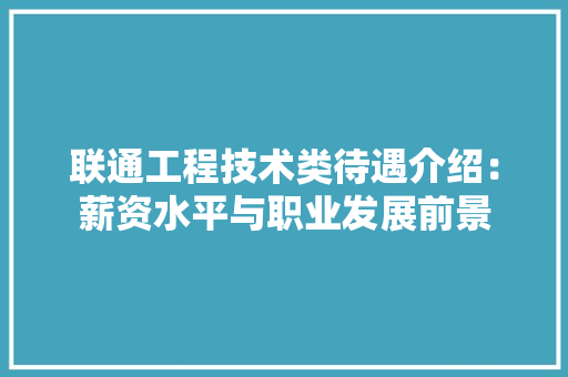联通工程技术类待遇介绍：薪资水平与职业发展前景 室内设计