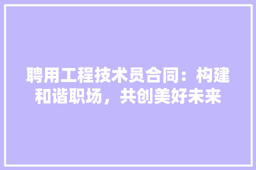 聘用工程技术员合同：构建和谐职场，共创美好未来 室内设计
