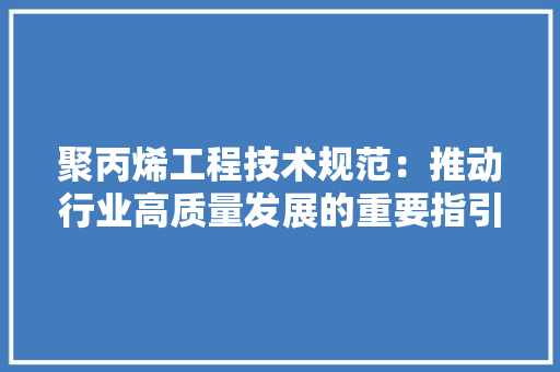 聚丙烯工程技术规范：推动行业高质量发展的重要指引 室内设计