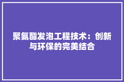 聚氨酯发泡工程技术：创新与环保的完美结合 室内设计