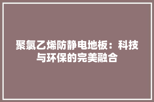 聚氯乙烯防静电地板：科技与环保的完美融合 室内设计