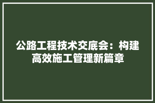 公路工程技术交底会：构建高效施工管理新篇章 家居装修