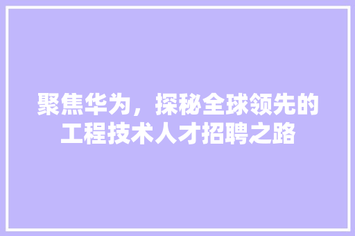 聚焦华为，探秘全球领先的工程技术人才招聘之路 室内设计