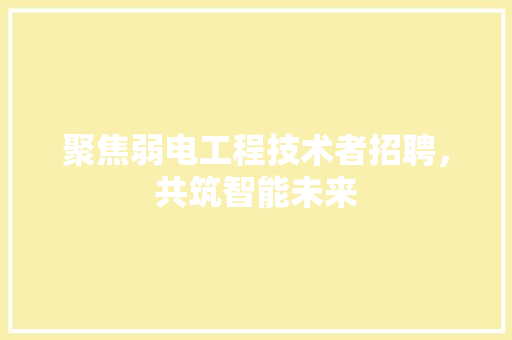 聚焦弱电工程技术者招聘，共筑智能未来 室内设计