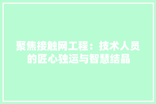 聚焦接触网工程：技术人员的匠心独运与智慧结晶 室内设计