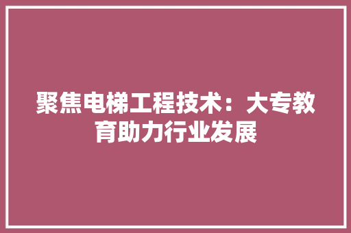聚焦电梯工程技术：大专教育助力行业发展