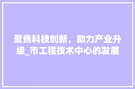 聚焦科技创新，助力产业升级_市工程技术中心的发展与方法 室内设计