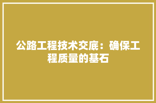 公路工程技术交底：确保工程质量的基石 家居装修