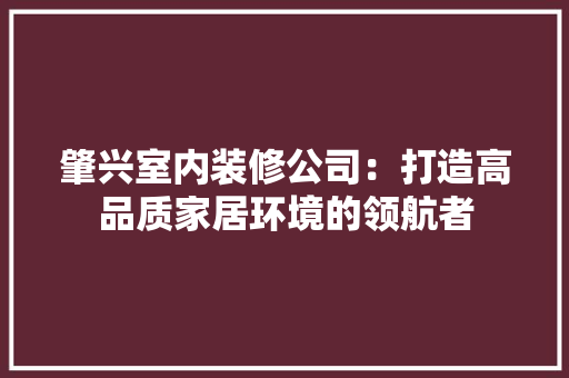 肇兴室内装修公司：打造高品质家居环境的领航者 室内设计