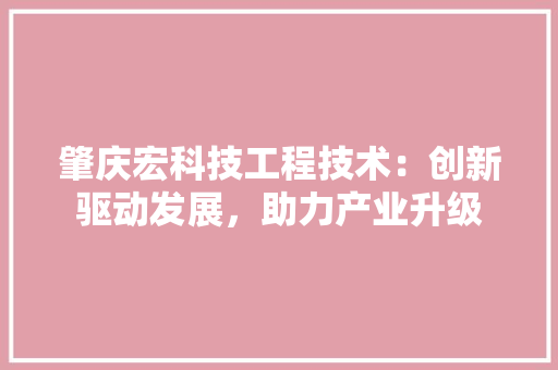 肇庆宏科技工程技术：创新驱动发展，助力产业升级