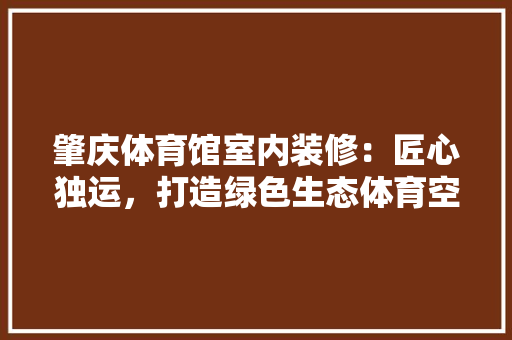 肇庆体育馆室内装修：匠心独运，打造绿色生态体育空间 室内设计