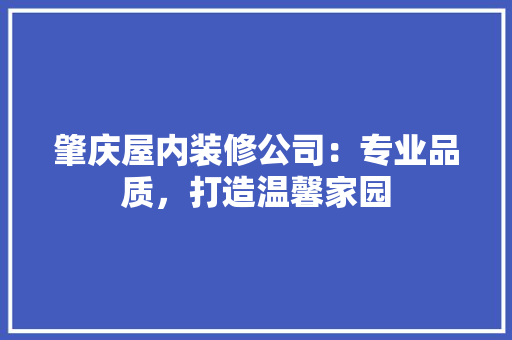 肇庆屋内装修公司：专业品质，打造温馨家园