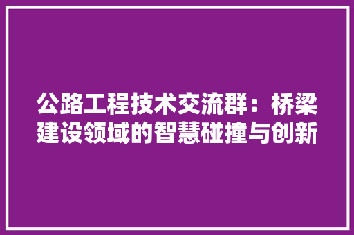 公路工程技术交流群：桥梁建设领域的智慧碰撞与创新方法 家居装修