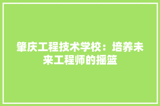 肇庆工程技术学校：培养未来工程师的摇篮 室内设计